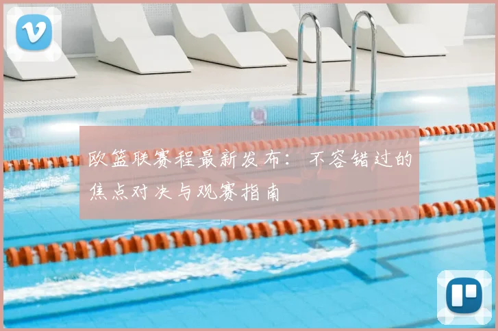 欧篮联赛程最新发布:不容错过的焦点对决与观赛指南