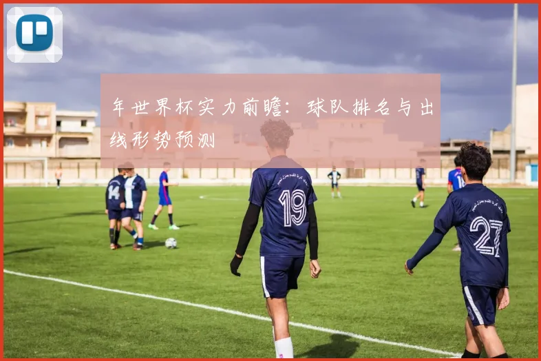 年世界杯实力前瞻：球队排名与出线形势预测