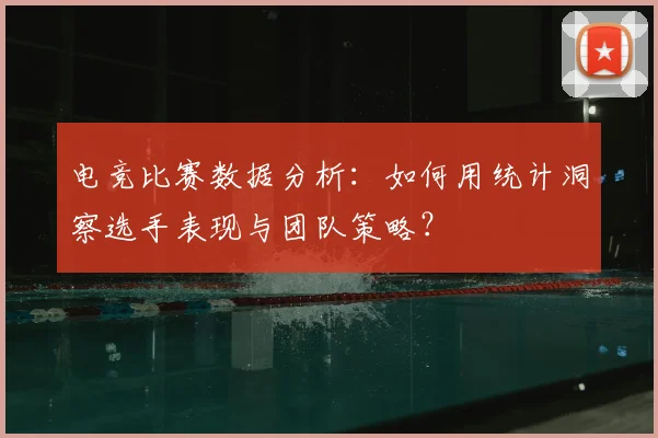 电竞比赛数据分析:如何用统计洞察选手表现与团队策略?