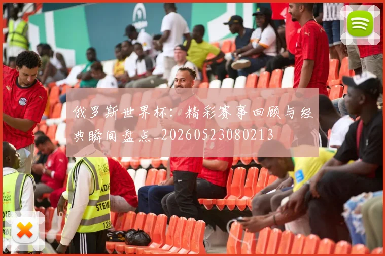 俄罗斯世界杯:精彩赛事回顾与经典瞬间盘点_20260523080213
