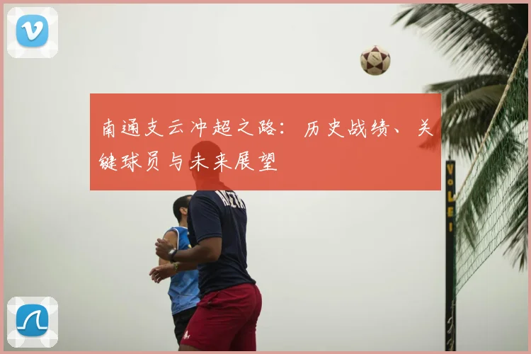 南通支云冲超之路:历史战绩、关键球员与未来展望
