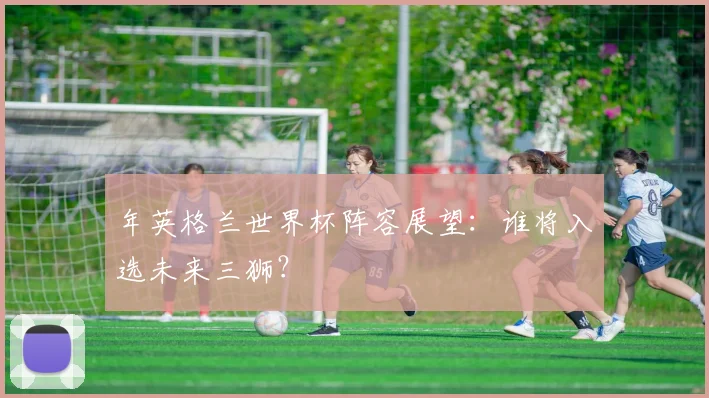 年英格兰世界杯阵容展望:谁将入选未来三狮?