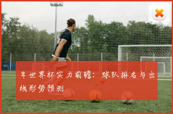 年世界杯实力前瞻:球队排名与出线形势预测