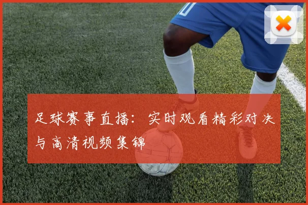 足球赛事直播:实时观看精彩对决与高清视频集锦